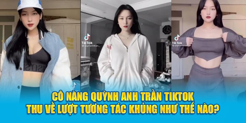 Cô nàng Quỳnh Anh Trần TikTok thu về lượt tương tác khủng như thế nào?