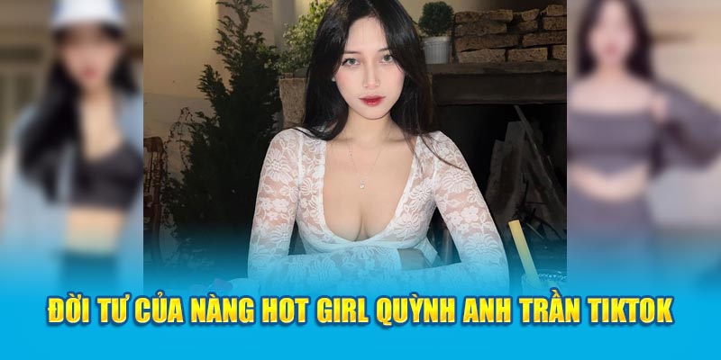 Đời tư của nàng hot girl Quỳnh Anh Trần TikTok