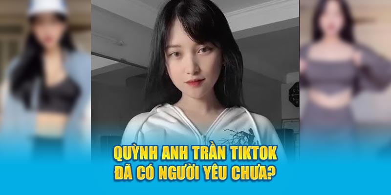 Quỳnh Anh Trần TikTok đã có người yêu chưa?
